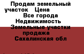 Продам земельный участок › Цена ­ 830 000 - Все города Недвижимость » Земельные участки продажа   . Сахалинская обл.